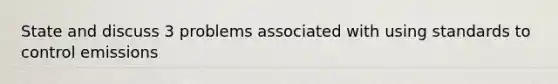 State and discuss 3 problems associated with using standards to control emissions
