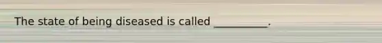 The state of being diseased is called __________.