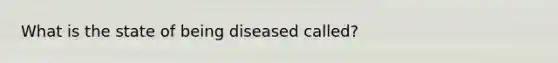 What is the state of being diseased called?