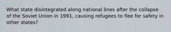 What state disintegrated along national lines after the collapse of the Soviet Union in 1991, causing refugees to flee for safety in other states?