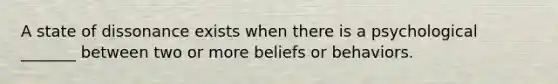 A state of dissonance exists when there is a psychological _______ between two or more beliefs or behaviors.