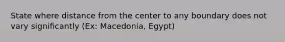 State where distance from the center to any boundary does not vary significantly (Ex: Macedonia, Egypt)