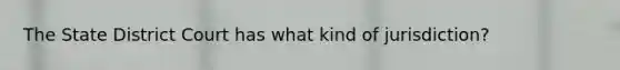 The State District Court has what kind of jurisdiction?