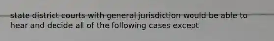 state district courts with general jurisdiction would be able to hear and decide all of the following cases except