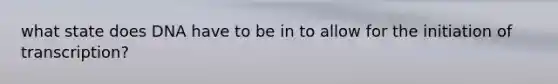 what state does DNA have to be in to allow for the initiation of transcription?