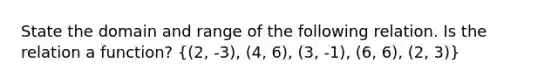 State the domain and range of the following relation. Is the relation a function? ((2, -3), (4, 6), (3, -1), (6, 6), (2, 3))