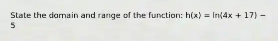 State the domain and range of the function: h(x) = ln(4x + 17) − 5