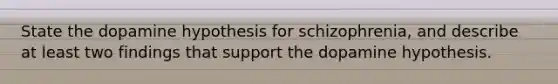 State the dopamine hypothesis for schizophrenia, and describe at least two findings that support the dopamine hypothesis.