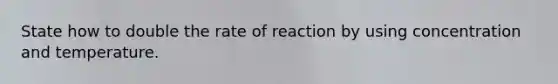 State how to double the rate of reaction by using concentration and temperature.