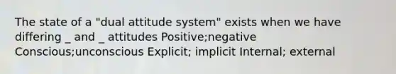 The state of a "dual attitude system" exists when we have differing _ and _ attitudes Positive;negative Conscious;unconscious Explicit; implicit Internal; external