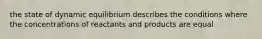 the state of dynamic equilibrium describes the conditions where the concentrations of reactants and products are equal