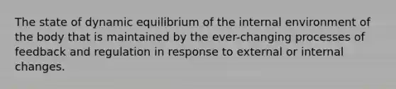 The state of dynamic equilibrium of the internal environment of the body that is maintained by the ever-changing processes of feedback and regulation in response to external or internal changes.