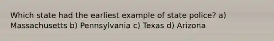 Which state had the earliest example of state police? a) Massachusetts b) Pennsylvania c) Texas d) Arizona