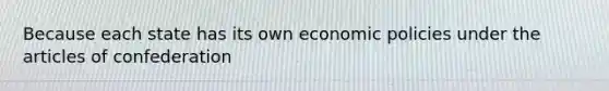 Because each state has its own economic policies under the articles of confederation