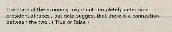 The state of the economy might not completely determine presidential races , but data suggest that there is a connection between the two . ( True or False )