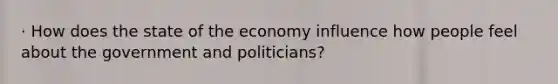 · How does the state of the economy influence how people feel about the government and politicians?