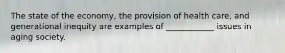 The state of the economy, the provision of health care, and generational inequity are examples of ____________ issues in aging society.