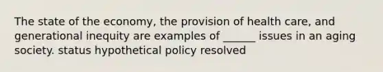 The state of the economy, the provision of health care, and generational inequity are examples of ______ issues in an aging society. status hypothetical policy resolved