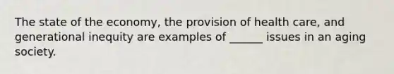 The state of the economy, the provision of health care, and generational inequity are examples of ______ issues in an aging society.