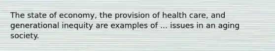 The state of economy, the provision of health care, and generational inequity are examples of ... issues in an aging society.