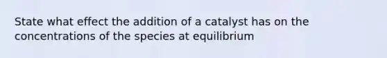 State what effect the addition of a catalyst has on the concentrations of the species at equilibrium