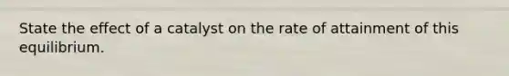 State the effect of a catalyst on the rate of attainment of this equilibrium.