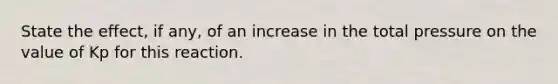 State the effect, if any, of an increase in the total pressure on the value of Kp for this reaction.