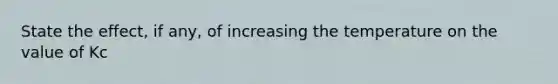 State the effect, if any, of increasing the temperature on the value of Kc