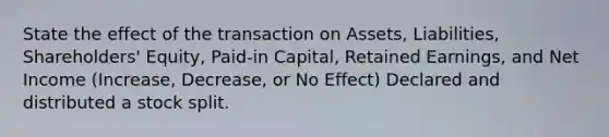 State the effect of the transaction on Assets, Liabilities, Shareholders' Equity, Paid-in Capital, Retained Earnings, and Net Income (Increase, Decrease, or No Effect) Declared and distributed a stock split.