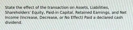 State the effect of the transaction on Assets, Liabilities, Shareholders' Equity, Paid-in Capital, Retained Earnings, and Net Income (Increase, Decrease, or No Effect) Paid a declared cash dividend.