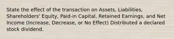 State the effect of the transaction on Assets, Liabilities, Shareholders' Equity, Paid-in Capital, Retained Earnings, and Net Income (Increase, Decrease, or No Effect) Distributed a declared stock dividend.