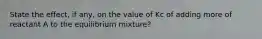 State the effect, if any, on the value of Kc of adding more of reactant A to the equilibrium mixture?