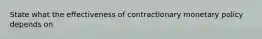 State what the effectiveness of contractionary monetary policy depends on