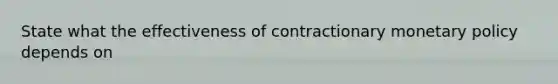 State what the effectiveness of contractionary monetary policy depends on