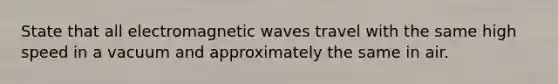 State that all electromagnetic waves travel with the same high speed in a vacuum and approximately the same in air.