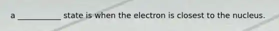 a ___________ state is when the electron is closest to the nucleus.