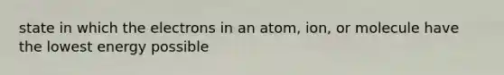 state in which the electrons in an atom, ion, or molecule have the lowest energy possible