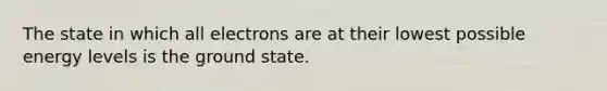 The state in which all electrons are at their lowest possible energy levels is the ground state.