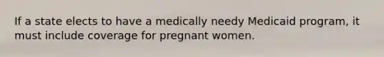 If a state elects to have a medically needy Medicaid program, it must include coverage for pregnant women.