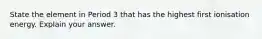 State the element in Period 3 that has the highest first ionisation energy. Explain your answer.