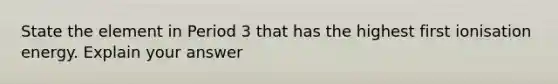 State the element in Period 3 that has the highest first ionisation energy. Explain your answer