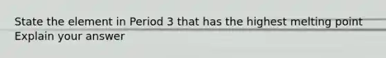 State the element in Period 3 that has the highest melting point Explain your answer