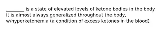 ________ is a state of elevated levels of ketone bodies in the body. It is almost always generalized throughout the body, w/hyperketonemia (a condition of excess ketones in the blood)