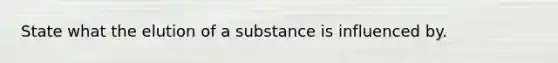 State what the elution of a substance is influenced by.