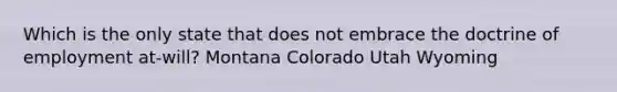 Which is the only state that does not embrace the doctrine of employment at-will? Montana Colorado Utah Wyoming