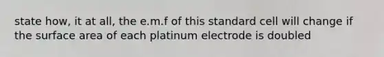 state how, it at all, the e.m.f of this standard cell will change if the surface area of each platinum electrode is doubled