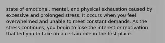 state of emotional, mental, and physical exhaustion caused by excessive and prolonged stress. It occurs when you feel overwhelmed and unable to meet constant demands. As the stress continues, you begin to lose the interest or motivation that led you to take on a certain role in the first place.