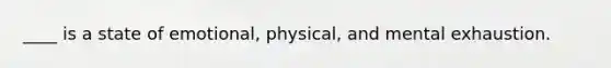 ____ is a state of emotional, physical, and mental exhaustion.