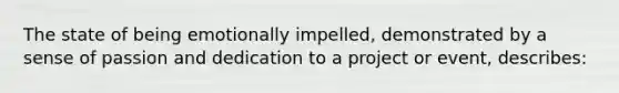 The state of being emotionally impelled, demonstrated by a sense of passion and dedication to a project or event, describes: