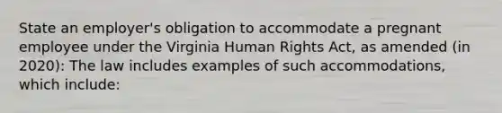 State an employer's obligation to accommodate a pregnant employee under the Virginia Human Rights Act, as amended (in 2020): The law includes examples of such accommodations, which include: